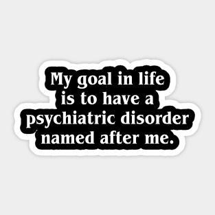 My Goal In Life Is To Have A Psychiatric Disorder Named After Me Sticker